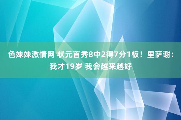 色妹妹激情网 状元首秀8中2得7分1板！里萨谢：我才19岁 我会越来越好