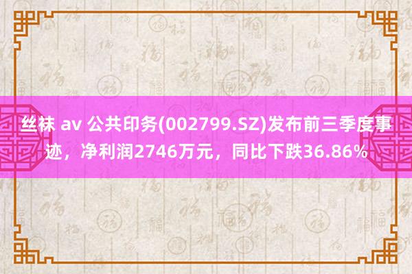 丝袜 av 公共印务(002799.SZ)发布前三季度事迹，净利润2746万元，同比下跌36.86%