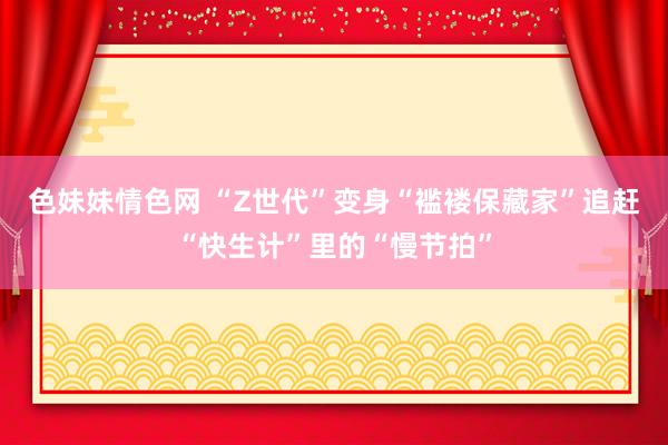 色妹妹情色网 “Z世代”变身“褴褛保藏家”追赶“快生计”里的“慢节拍”