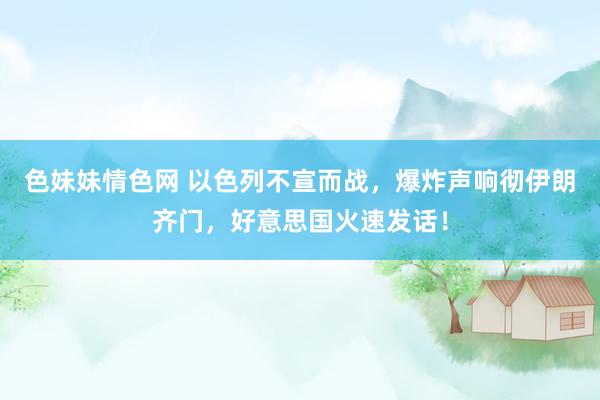 色妹妹情色网 以色列不宣而战，爆炸声响彻伊朗齐门，好意思国火速发话！