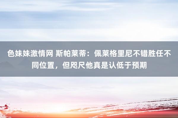 色妹妹激情网 斯帕莱蒂：佩莱格里尼不错胜任不同位置，但咫尺他真是认低于预期