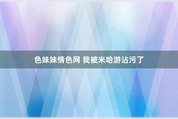 色妹妹情色网 我被米哈游沾污了