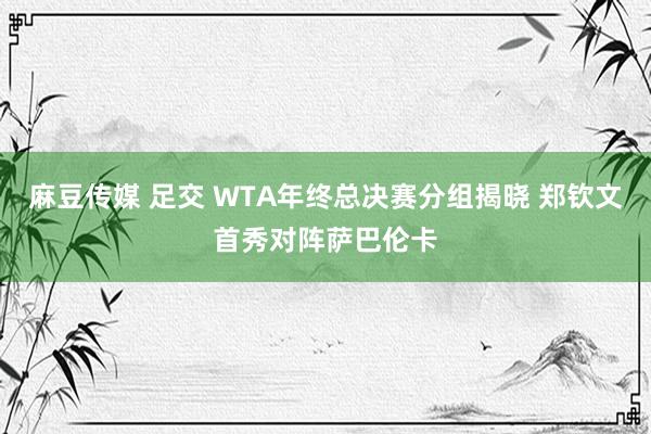 麻豆传媒 足交 WTA年终总决赛分组揭晓 郑钦文首秀对阵萨巴伦卡