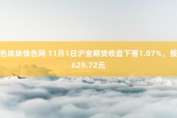 色妹妹情色网 11月1日沪金期货收盘下落1.07%，报629.72元