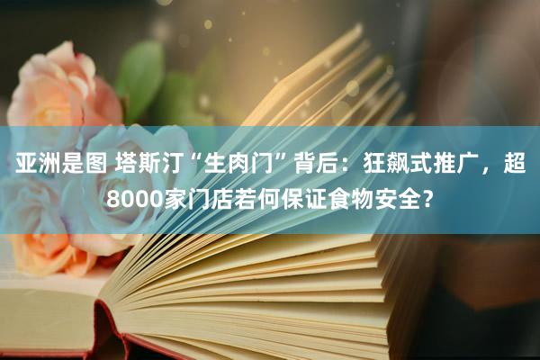 亚洲是图 塔斯汀“生肉门”背后：狂飙式推广，超8000家门店若何保证食物安全？