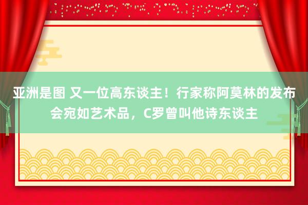 亚洲是图 又一位高东谈主！行家称阿莫林的发布会宛如艺术品，C罗曾叫他诗东谈主