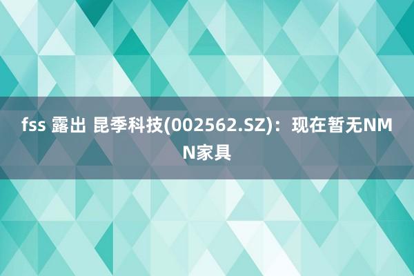 fss 露出 昆季科技(002562.SZ)：现在暂无NMN家具