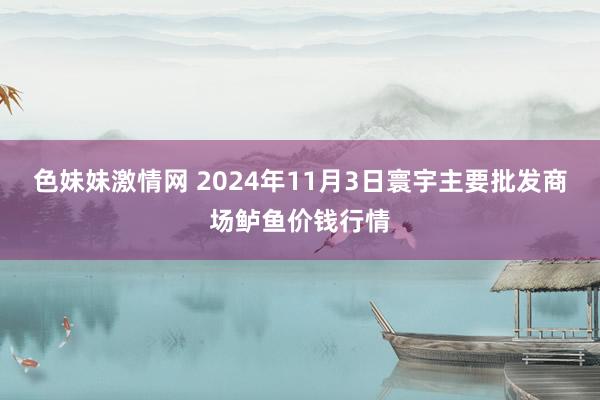 色妹妹激情网 2024年11月3日寰宇主要批发商场鲈鱼价钱行情