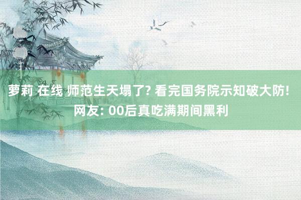 萝莉 在线 师范生天塌了? 看完国务院示知破大防! 网友: 00后真吃满期间黑利