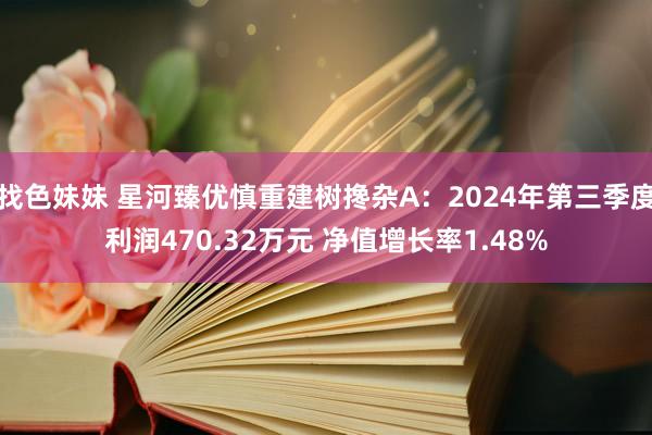 找色妹妹 星河臻优慎重建树搀杂A：2024年第三季度利润470.32万元 净值增长率1.48%