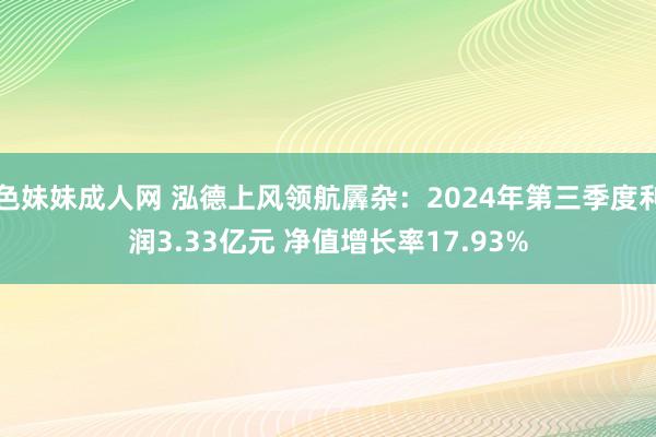 色妹妹成人网 泓德上风领航羼杂：2024年第三季度利润3.33亿元 净值增长率17.93%