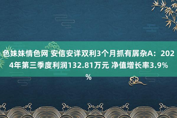 色妹妹情色网 安信安详双利3个月抓有羼杂A：2024年第三季度利润132.81万元 净值增长率3.9%