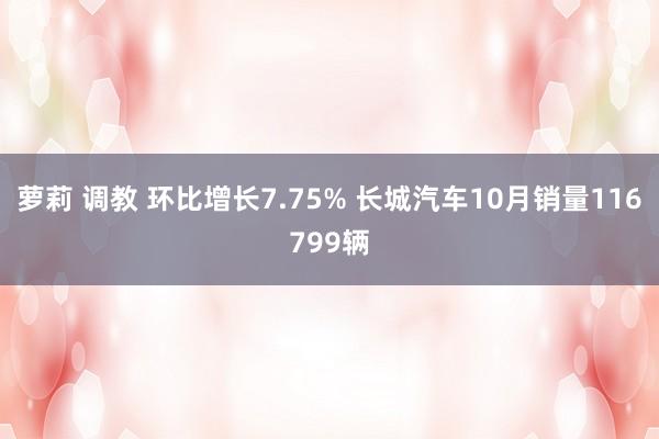 萝莉 调教 环比增长7.75% 长城汽车10月销量116799辆