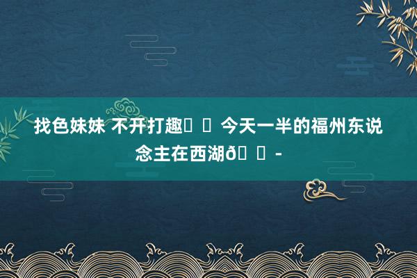 找色妹妹 不开打趣⁉️今天一半的福州东说念主在西湖😭