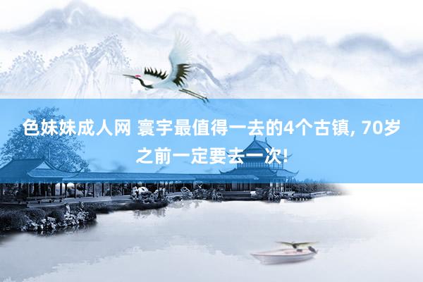 色妹妹成人网 寰宇最值得一去的4个古镇， 70岁之前一定要去一次!