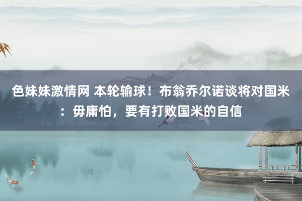 色妹妹激情网 本轮输球！布翁乔尔诺谈将对国米：毋庸怕，要有打败国米的自信