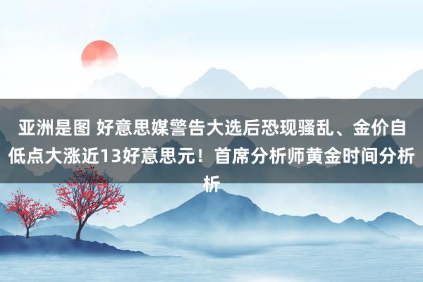 亚洲是图 好意思媒警告大选后恐现骚乱、金价自低点大涨近13好意思元！首席分析师黄金时间分析