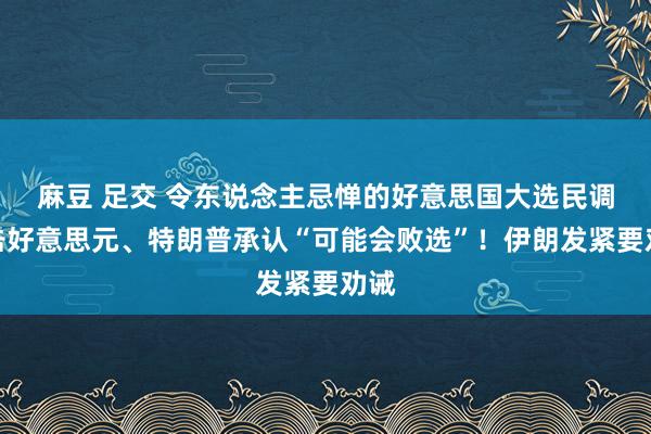 麻豆 足交 令东说念主忌惮的好意思国大选民调重击好意思元、特朗普承认“可能会败选”！伊朗发紧要劝诫