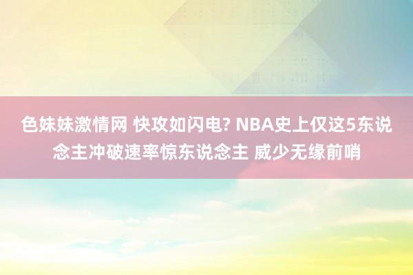 色妹妹激情网 快攻如闪电? NBA史上仅这5东说念主冲破速率惊东说念主 威少无缘前哨