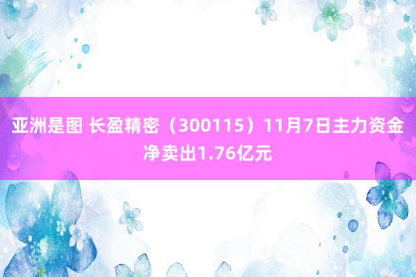 亚洲是图 长盈精密（300115）11月7日主力资金净卖出1.76亿元