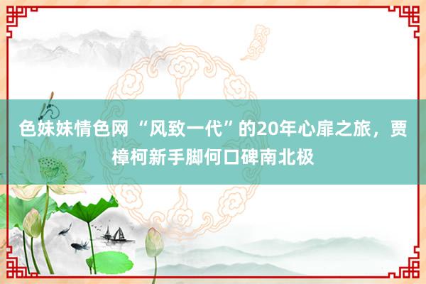 色妹妹情色网 “风致一代”的20年心扉之旅，贾樟柯新手脚何口碑南北极