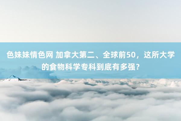 色妹妹情色网 加拿大第二、全球前50，这所大学的食物科学专科到底有多强？