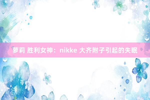 萝莉 胜利女神：nikke 大齐附子引起的失眠