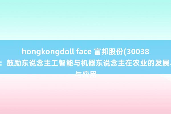 hongkongdoll face 富邦股份(300387.SZ)：鼓励东说念主工智能与机器东说念主在农业的发展与应用