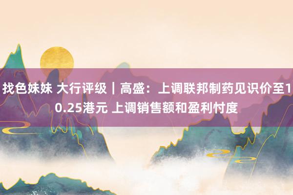 找色妹妹 大行评级｜高盛：上调联邦制药见识价至10.25港元 上调销售额和盈利忖度