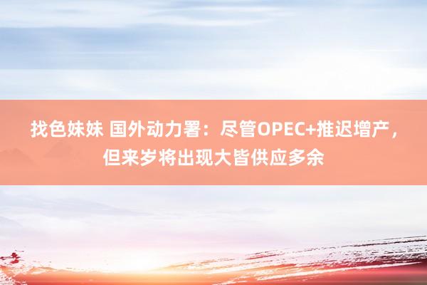 找色妹妹 国外动力署：尽管OPEC+推迟增产，但来岁将出现大皆供应多余