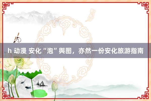 h 动漫 安化“泡”舆图，亦然一份安化旅游指南