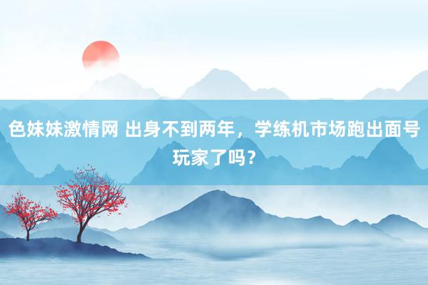 色妹妹激情网 出身不到两年，学练机市场跑出面号玩家了吗？