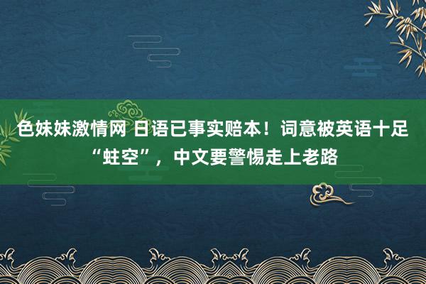 色妹妹激情网 日语已事实赔本！词意被英语十足“蛀空”，中文要警惕走上老路