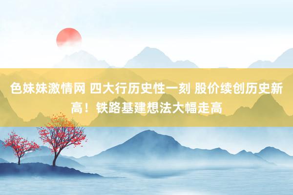 色妹妹激情网 四大行历史性一刻 股价续创历史新高！铁路基建想法大幅走高