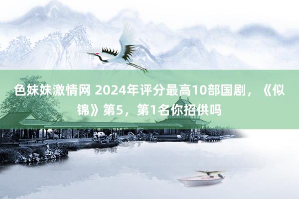 色妹妹激情网 2024年评分最高10部国剧，《似锦》第5，第1名你招供吗