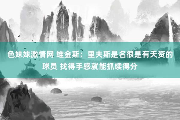 色妹妹激情网 维金斯：里夫斯是名很是有天资的球员 找得手感就能抓续得分