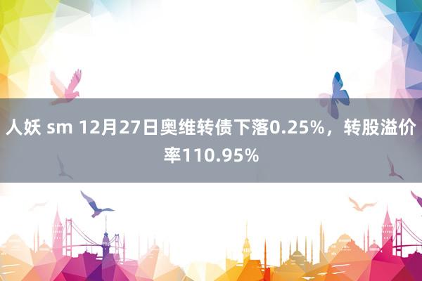 人妖 sm 12月27日奥维转债下落0.25%，转股溢价率110.95%