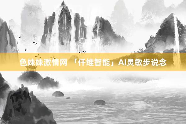 色妹妹激情网 「仟维智能」AI灵敏步说念