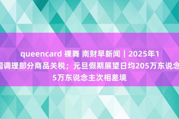 queencard 裸舞 南财早新闻｜2025年1月1日起我国调理部分商品关税；元旦假期展望日均205万东说念主次相差境