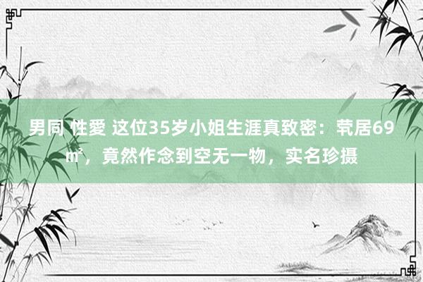 男同 性愛 这位35岁小姐生涯真致密：茕居69㎡，竟然作念到空无一物，实名珍摄