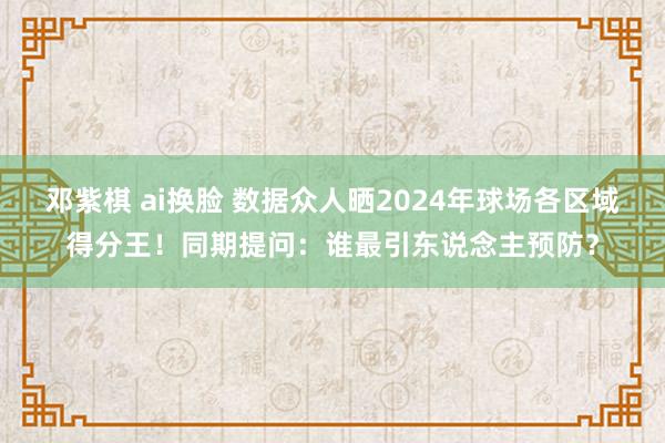 邓紫棋 ai换脸 数据众人晒2024年球场各区域得分王！同期提问：谁最引东说念主预防？