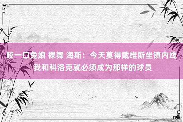 咬一口兔娘 裸舞 海斯：今天莫得戴维斯坐镇内线 我和科洛克就必须成为那样的球员