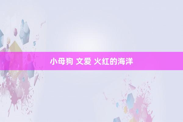 小母狗 文爱 火红的海洋