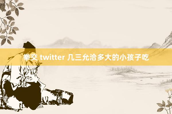 拳交 twitter 几三允洽多大的小孩子吃