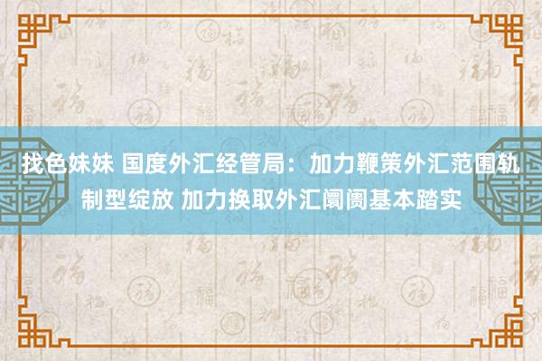 找色妹妹 国度外汇经管局：加力鞭策外汇范围轨制型绽放 加力换取外汇阛阓基本踏实