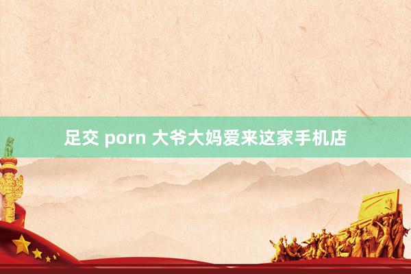 足交 porn 大爷大妈爱来这家手机店