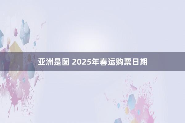 亚洲是图 2025年春运购票日期