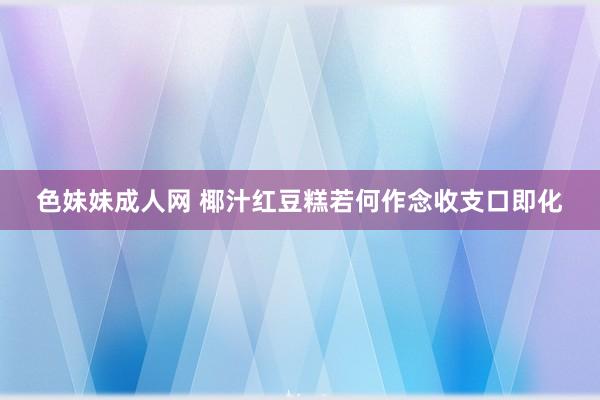 色妹妹成人网 椰汁红豆糕若何作念收支口即化