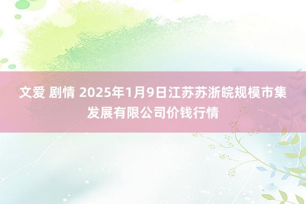 文爱 剧情 2025年1月9日江苏苏浙皖规模市集发展有限公司价钱行情