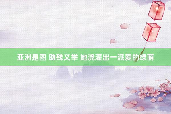 亚洲是图 助残义举 她浇灌出一派爱的绿荫